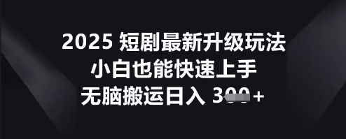 2025短剧最新升级玩法,小白也能快速上手,无脑搬运日入3张-轻创终点站